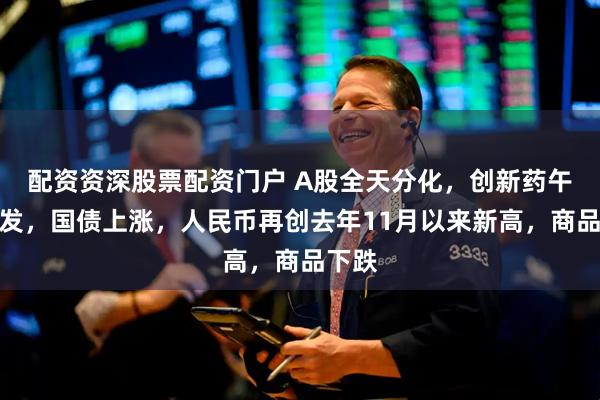 配资资深股票配资门户 A股全天分化，创新药午后爆发，国债上涨，人民币再创去年11月以来新高，商品下跌