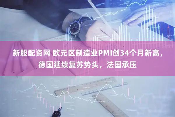 新股配资网 欧元区制造业PMI创34个月新高，德国延续复苏势头，法国承压
