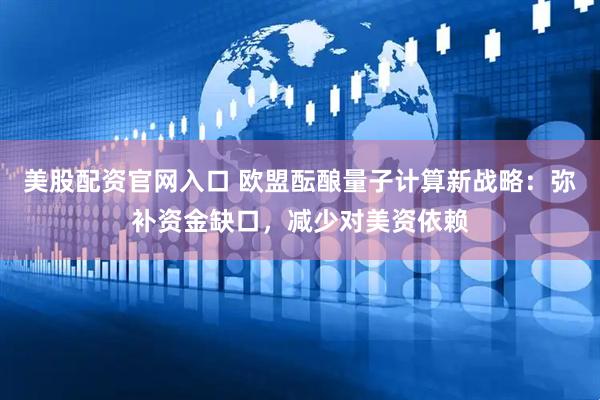 美股配资官网入口 欧盟酝酿量子计算新战略：弥补资金缺口，减少对美资依赖