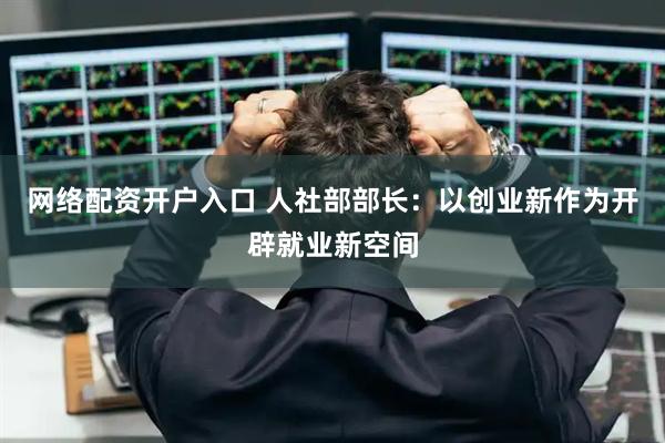 网络配资开户入口 人社部部长：以创业新作为开辟就业新空间