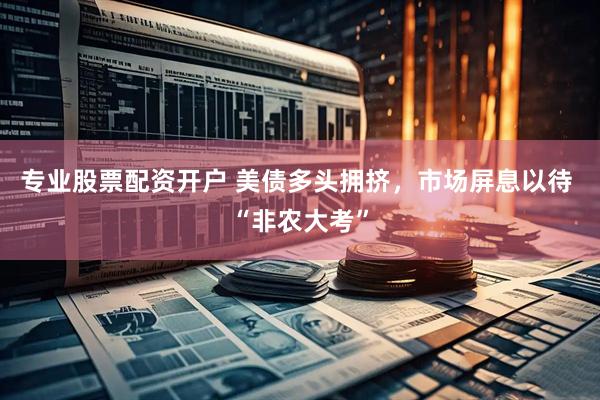 专业股票配资开户 美债多头拥挤，市场屏息以待 “非农大考”