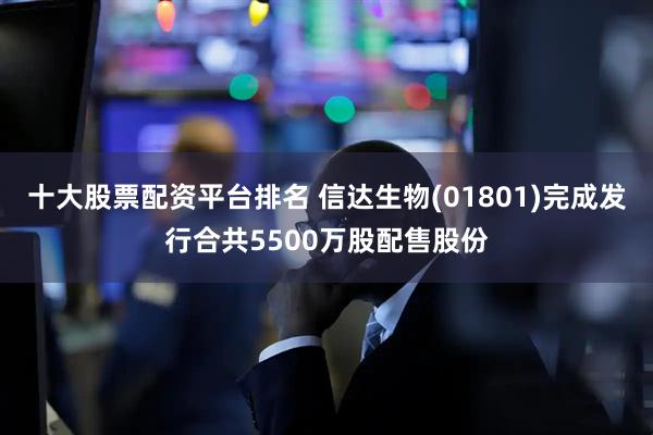 十大股票配资平台排名 信达生物(01801)完成发行合共5500万股配售股份