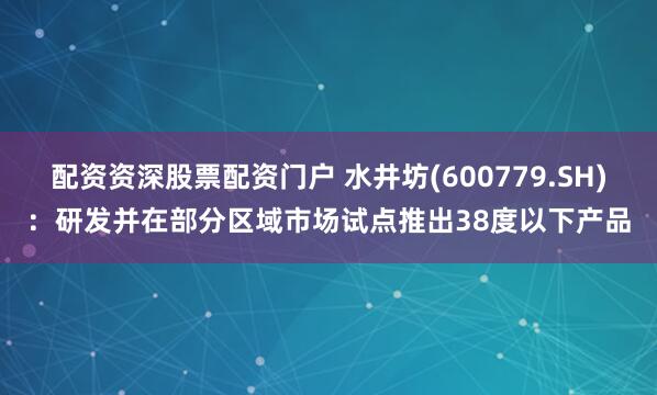 配资资深股票配资门户 水井坊(600779.SH)：研发并在部分区域市场试点推出38度以下产品