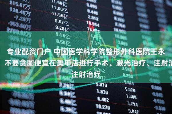 专业配资门户 中国医学科学院整形外科医院王永前：不要贪图便宜在美甲店进行手术、激光治疗、注射治疗