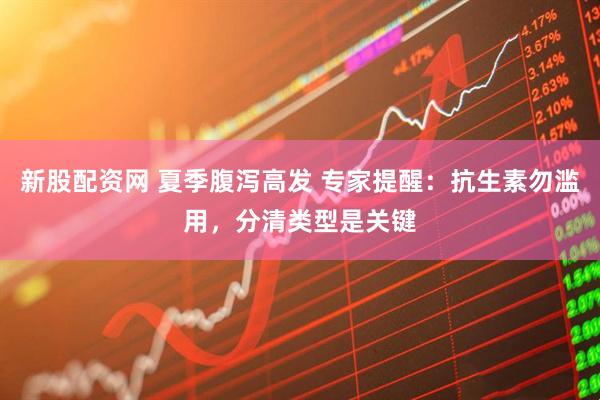 新股配资网 夏季腹泻高发 专家提醒：抗生素勿滥用，分清类型是关键