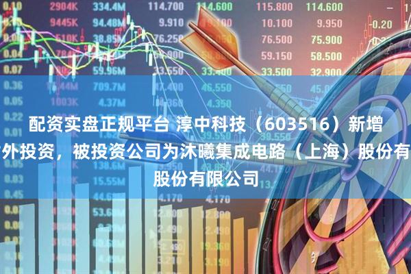 配资实盘正规平台 淳中科技（603516）新增一起对外投资，被投资公司为沐曦集成电路（上海）股份有限公司