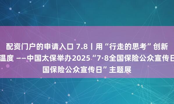 配资门户的申请入口 7.8丨用“行走的思考”创新演绎保险温度 ——中国太保举办2025“7·8全国保险公众宣传日”主题展