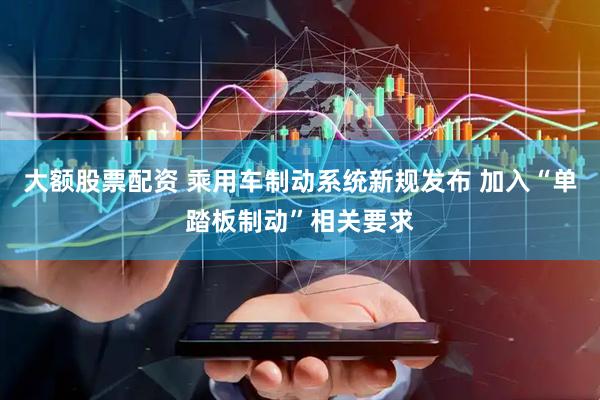 大额股票配资 乘用车制动系统新规发布 加入“单踏板制动”相关要求