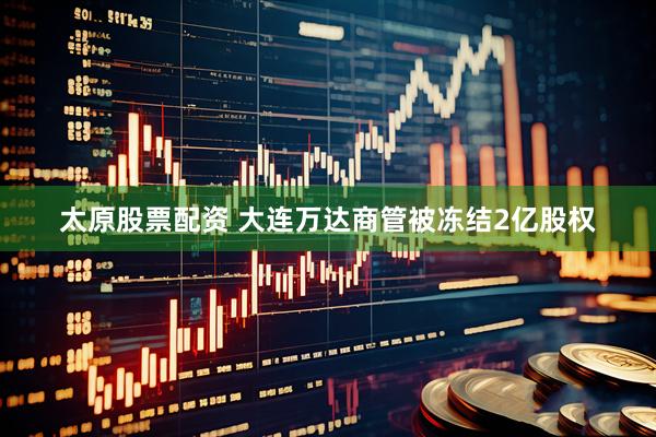 太原股票配资 大连万达商管被冻结2亿股权