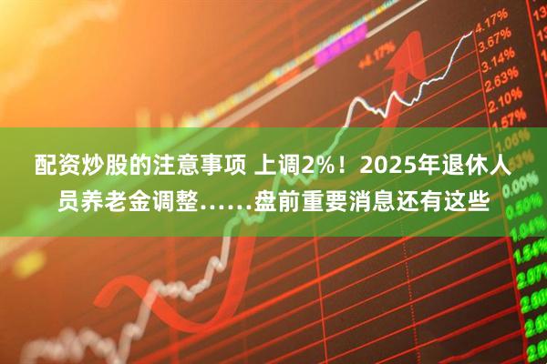 配资炒股的注意事项 上调2%！2025年退休人员养老金调整……盘前重要消息还有这些