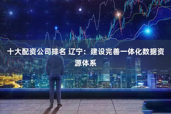 十大配资公司排名 辽宁：建设完善一体化数据资源体系