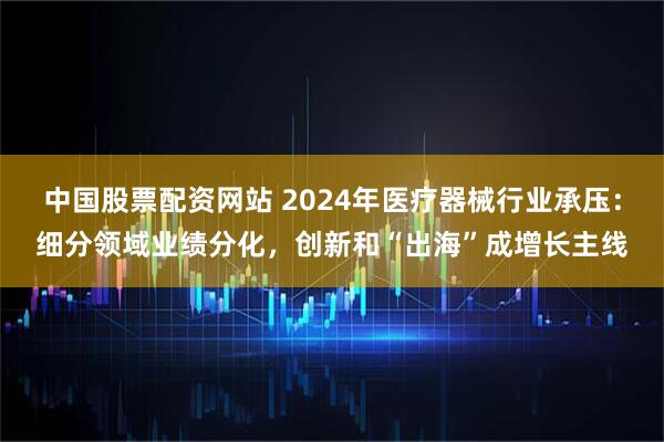 中国股票配资网站 2024年医疗器械行业承压：细分领域业绩分化，创新和“出海”成增长主线