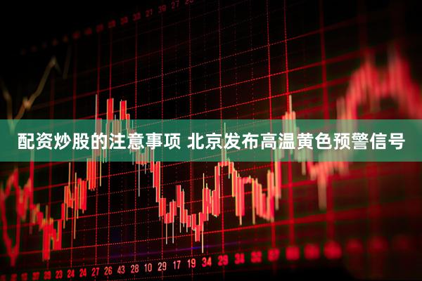 配资炒股的注意事项 北京发布高温黄色预警信号