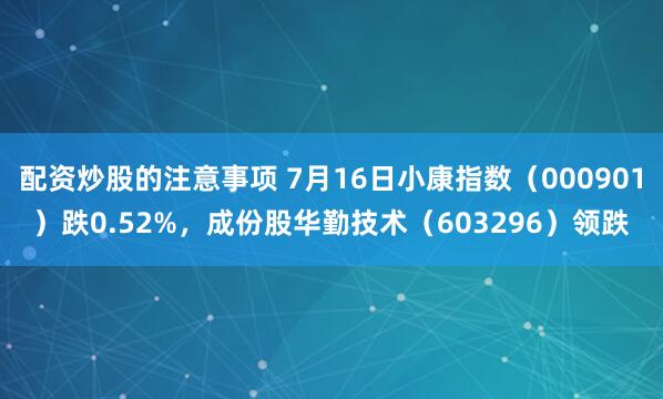 配资炒股的注意事项 7月16日小康指数（000901）跌0.52%，成份股华勤技术（603296）领跌