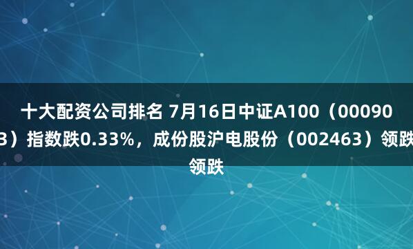 十大配资公司排名 7月16日中证A100（000903）指数跌0.33%，成份股沪电股份（002463）领跌