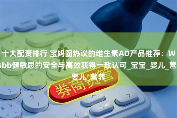 十大配资排行 宝妈圈热议的维生素AD产品推荐：Witsbb健敏思的安全与高效获得一致认可_宝宝_婴儿_营养