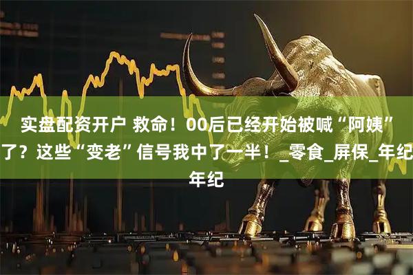 实盘配资开户 救命！00后已经开始被喊“阿姨”了？这些“变老”信号我中了一半！_零食_屏保_年纪