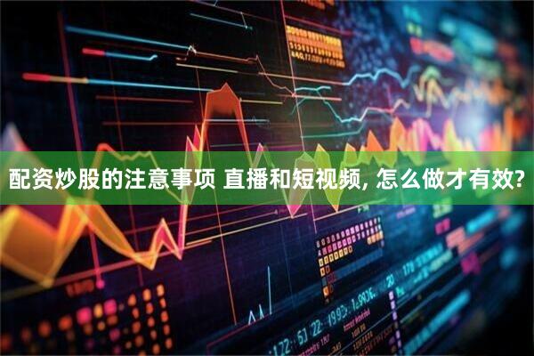 配资炒股的注意事项 直播和短视频, 怎么做才有效?