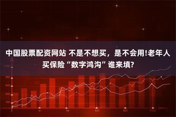 中国股票配资网站 不是不想买，是不会用!老年人买保险“数字鸿沟”谁来填?