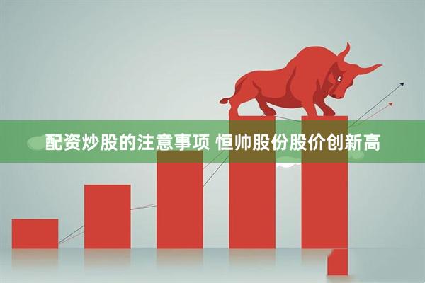 配资炒股的注意事项 恒帅股份股价创新高