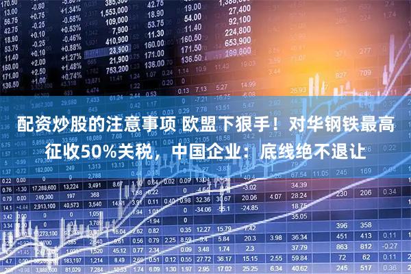配资炒股的注意事项 欧盟下狠手！对华钢铁最高征收50%关税，中国企业：底线绝不退让