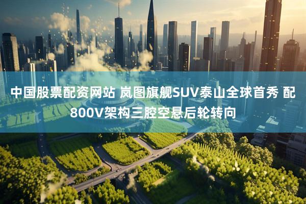 中国股票配资网站 岚图旗舰SUV泰山全球首秀 配800V架构三腔空悬后轮转向