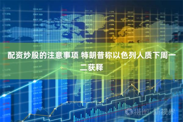 配资炒股的注意事项 特朗普称以色列人质下周一二获释