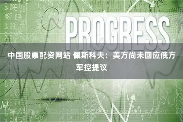 中国股票配资网站 佩斯科夫：美方尚未回应俄方军控提议