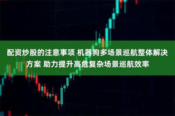 配资炒股的注意事项 机器狗多场景巡航整体解决方案 助力提升高危复杂场景巡航效率