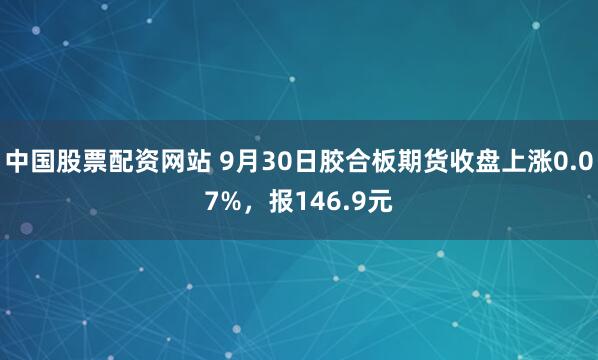 中国股票配资网站 9月30日胶合板期货收盘上涨0.07%，报146.9元