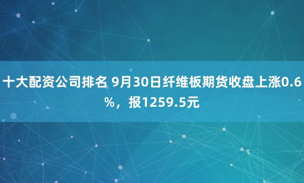 十大配资公司排名 9月30日纤维板期货收盘上涨0.6%，报1259.5元