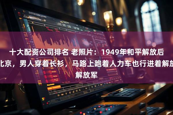 十大配资公司排名 老照片:1949年和平解放后的北京,男人穿着长衫,马路上跑着人力车也行进着解放军