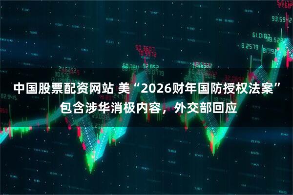 中国股票配资网站 美“2026财年国防授权法案” 包含涉华消极内容，外交部回应