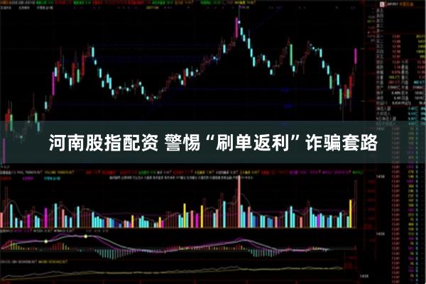 河南股指配资 警惕“刷单返利”诈骗套路