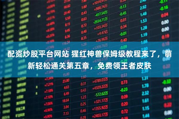 配资炒股平台网站 猩红神兽保姆级教程来了，萌新轻松通关第五章，免费领王者皮肤