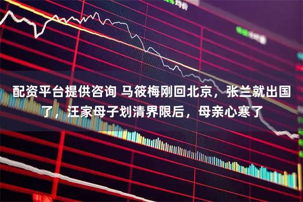 配资平台提供咨询 马筱梅刚回北京，张兰就出国了，汪家母子划清界限后，母亲心寒了