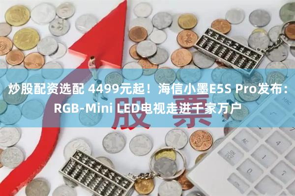 炒股配资选配 4499元起！海信小墨E5S Pro发布：RGB-Mini LED电视走进千家万户