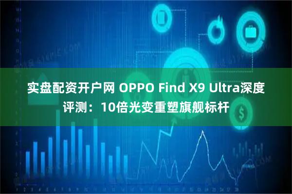 实盘配资开户网 OPPO Find X9 Ultra深度评测：10倍光变重塑旗舰标杆