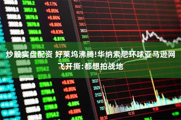 炒股实盘配资 好莱坞沸腾!华纳索尼环球亚马逊网飞开撕:都想拍战地