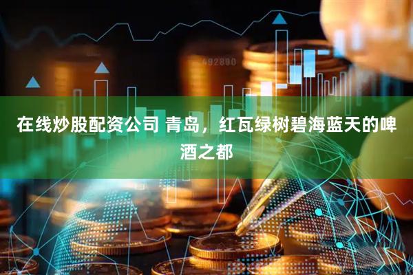 在线炒股配资公司 青岛，红瓦绿树碧海蓝天的啤酒之都