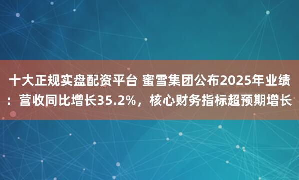 十大正规实盘配资平台 蜜雪集团公布2025年业绩:营收同比增长35.2%,核心财务指标超预期增长