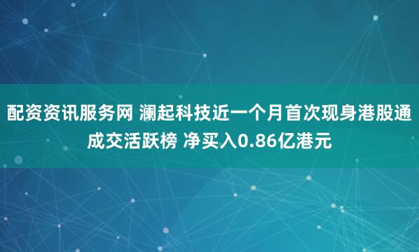 配资资讯服务网 澜起科技近一个月首次现身港股通成交活跃榜 净买入0.86亿港元