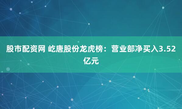 股市配资网 屹唐股份龙虎榜：营业部净买入3.52亿元