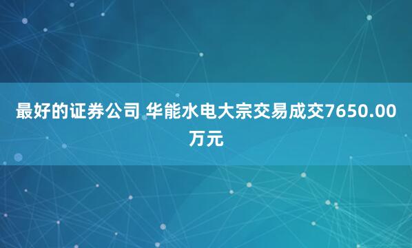 最好的证券公司 华能水电大宗交易成交7650.00万元