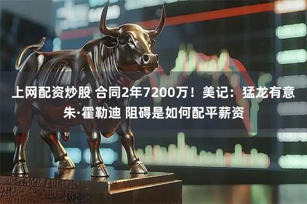 上网配资炒股 合同2年7200万！美记：猛龙有意朱·霍勒迪 阻碍是如何配平薪资