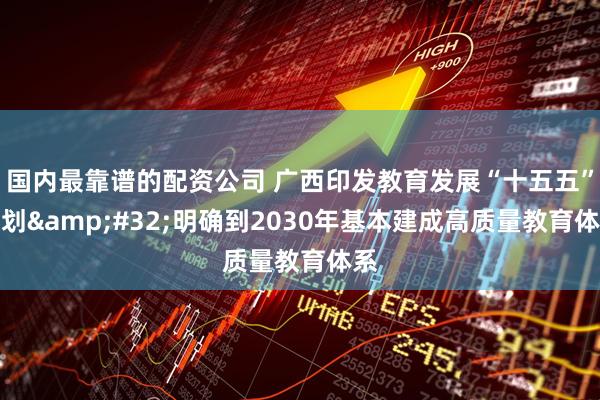 国内最靠谱的配资公司 广西印发教育发展“十五五”规划 明确到2030年基本建成高质量教育体系