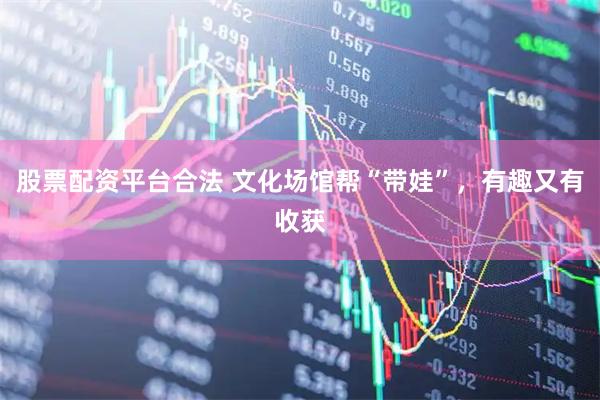 股票配资平台合法 文化场馆帮“带娃”，有趣又有收获