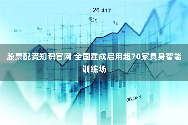 股票配资知识官网 全国建成启用超70家具身智能训练场